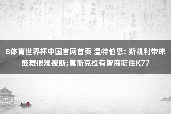 B体育世界杯中国官网首页 温特伯恩: 斯凯利带球鼓舞很难被断;莫斯克拉有智商防住K77