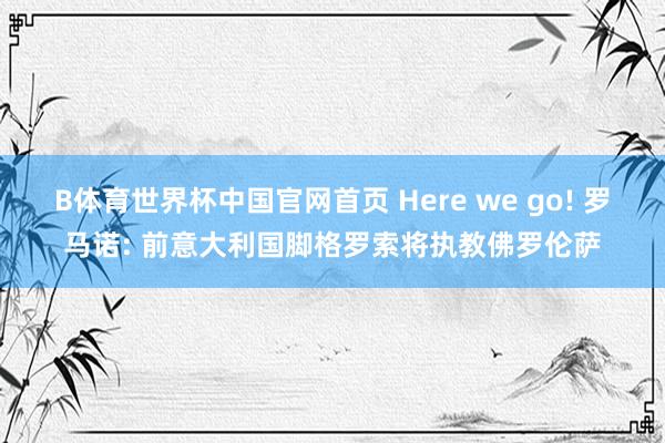 B体育世界杯中国官网首页 Here we go! 罗马诺: 前意大利国脚格罗索将执教佛罗伦萨