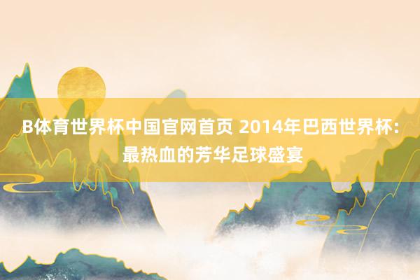 B体育世界杯中国官网首页 2014年巴西世界杯: 最热血的芳华足球盛宴