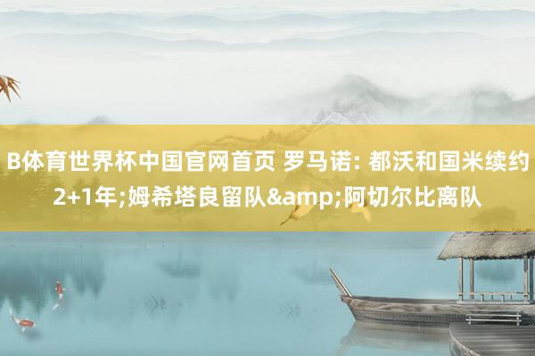 B体育世界杯中国官网首页 罗马诺: 都沃和国米续约2+1年;姆希塔良留队&阿切尔比离队