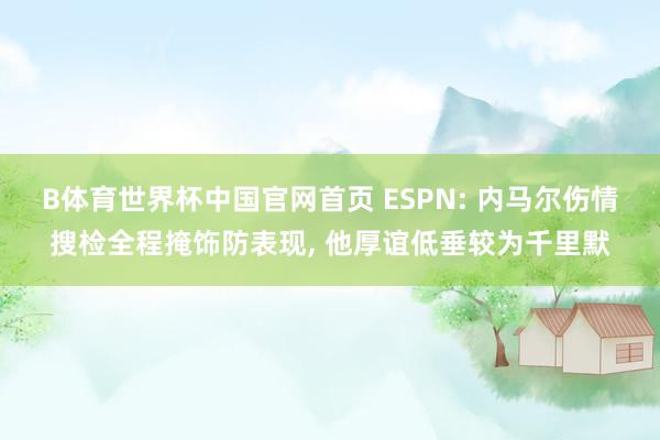 B体育世界杯中国官网首页 ESPN: 内马尔伤情搜检全程掩饰防表现， 他厚谊低垂较为千里默