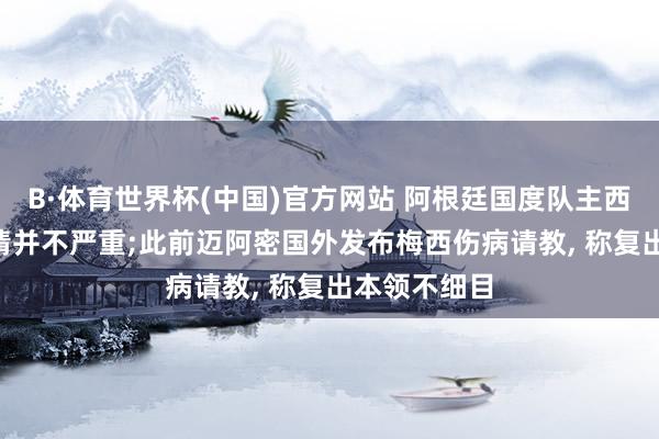 B·体育世界杯(中国)官方网站 阿根廷国度队主西宾: 梅西伤情并不严重;此前迈阿密国外发布梅西伤病请教， 称复出本领不细目