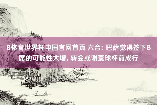 B体育世界杯中国官网首页 六台: 巴萨觉得签下B席的可能性大增， 转会或谢寰球杯前成行