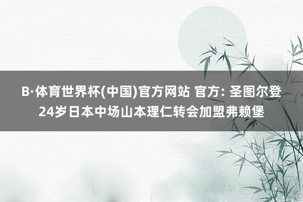 B·体育世界杯(中国)官方网站 官方: 圣图尔登24岁日本中场山本理仁转会加盟弗赖堡