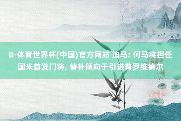 B·体育世界杯(中国)官方网站 迪马: 何马将担任国米首发门将， 替补倾向于引进普罗维德尔