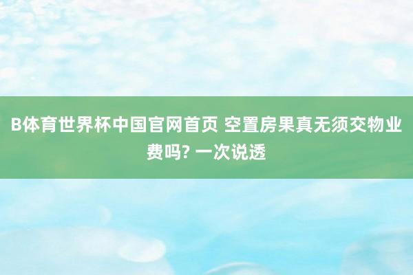 B体育世界杯中国官网首页 空置房果真无须交物业费吗? 一次说透