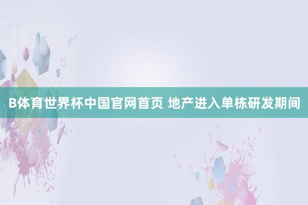 B体育世界杯中国官网首页 地产进入单栋研发期间