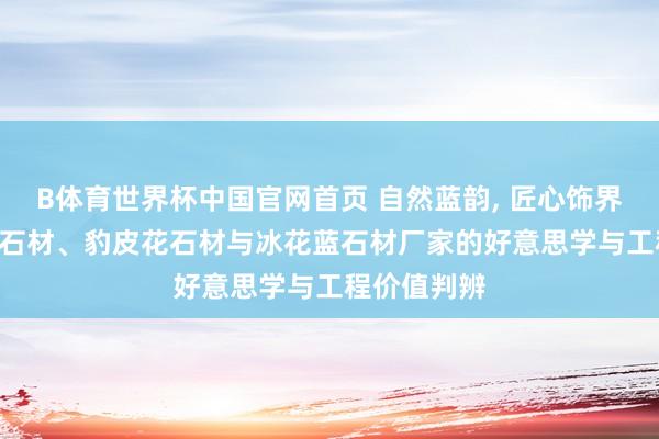 B体育世界杯中国官网首页 自然蓝韵， 匠心饰界: 太平洋蓝石材、豹皮花石材与冰花蓝石材厂家的好意思学与工程价值判辨