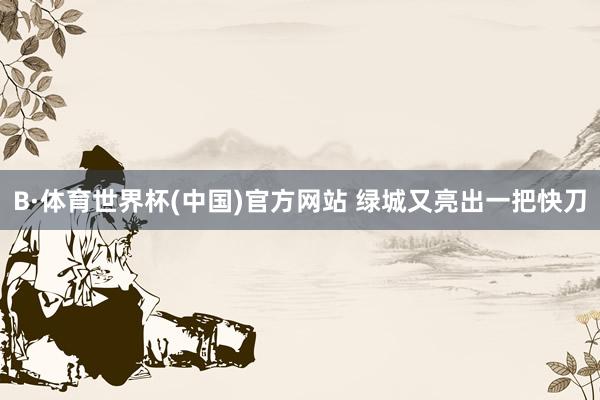 B·体育世界杯(中国)官方网站 绿城又亮出一把快刀