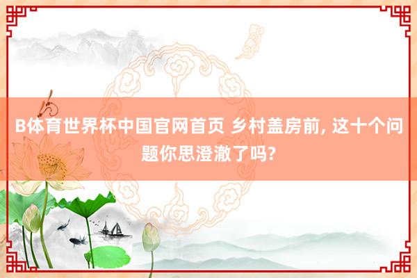 B体育世界杯中国官网首页 乡村盖房前， 这十个问题你思澄澈了吗?