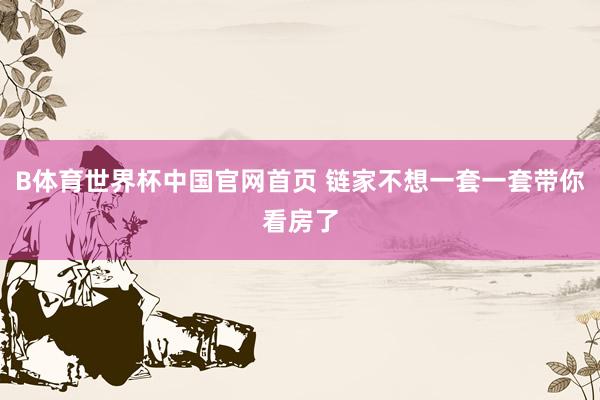 B体育世界杯中国官网首页 链家不想一套一套带你看房了