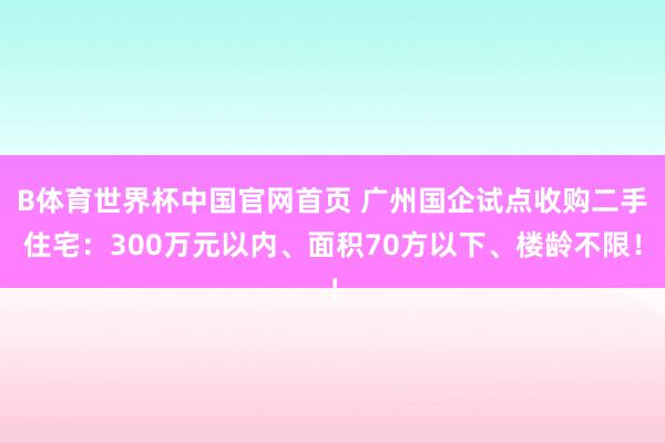 B体育世界杯中国官网首页 广州国企试点收购二手住宅：300万元以内、面积70方以下、楼龄不限！