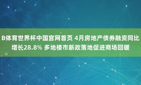 B体育世界杯中国官网首页 4月房地产债券融资同比增长28.8% 多地楼市新政落地促进商场回暖