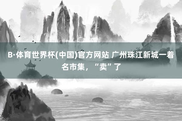 B·体育世界杯(中国)官方网站 广州珠江新城一着名市集，“卖”了