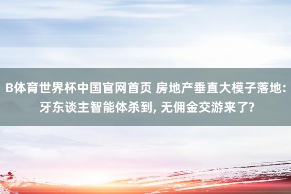 B体育世界杯中国官网首页 房地产垂直大模子落地: 牙东谈主智能体杀到， 无佣金交游来了?