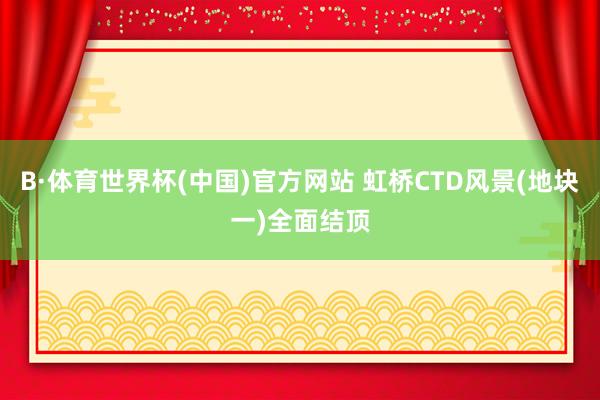 B·体育世界杯(中国)官方网站 虹桥CTD风景(地块一)全面结顶