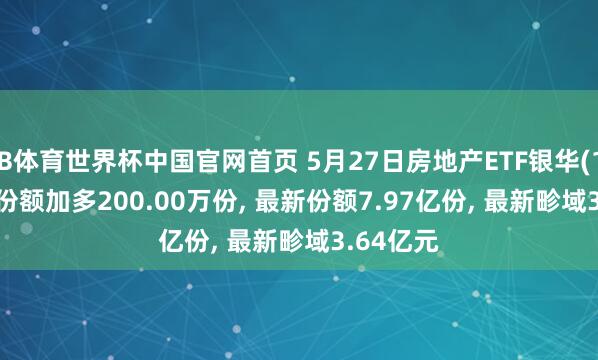 B体育世界杯中国官网首页 5月27日房地产ETF银华(159768)份额加多200.00万份， 最新份额7.97亿份， 最新畛域3.64亿元