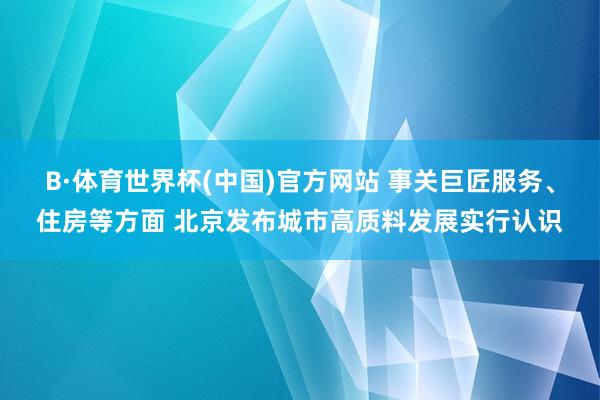 B·体育世界杯(中国)官方网站 事关巨匠服务、住房等方面 北京发布城市高质料发展实行认识