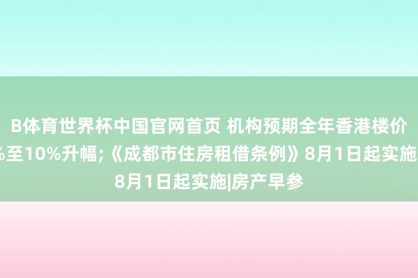 B体育世界杯中国官网首页 机构预期全年香港楼价将录得8%至10%升幅;《成都市住房租借条例》8月1日起实施|房产早参