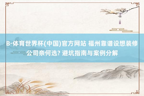 B·体育世界杯(中国)官方网站 福州靠谱设想装修公司奈何选? 避坑指南与案例分解