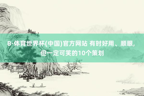B·体育世界杯(中国)官方网站 有时好用、顺眼， 但一定可笑的10个策划
