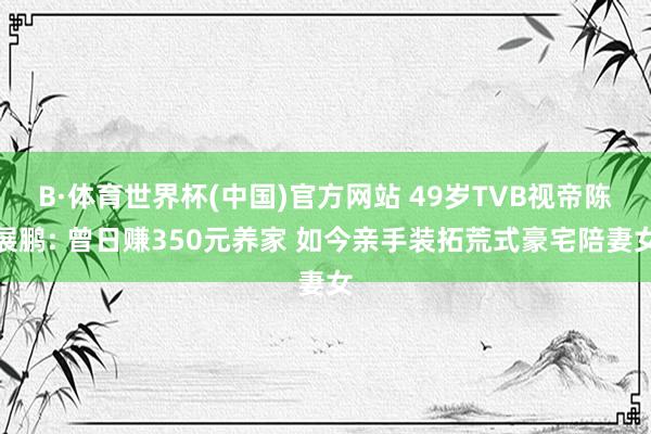 B·体育世界杯(中国)官方网站 49岁TVB视帝陈展鹏: 曾日赚350元养家 如今亲手装拓荒式豪宅陪妻女