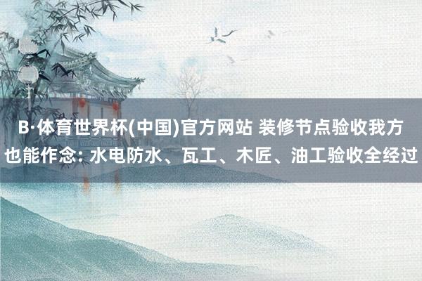 B·体育世界杯(中国)官方网站 装修节点验收我方也能作念: 水电防水、瓦工、木匠、油工验收全经过