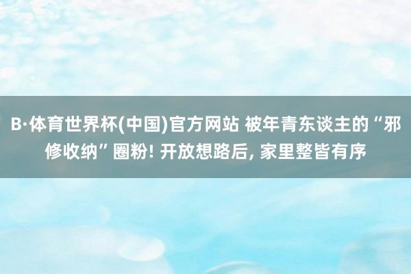 B·体育世界杯(中国)官方网站 被年青东谈主的“邪修收纳”圈粉! 开放想路后， 家里整皆有序