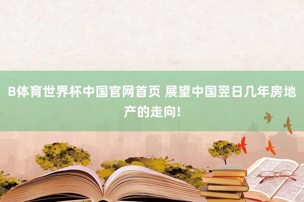B体育世界杯中国官网首页 展望中国翌日几年房地产的走向!