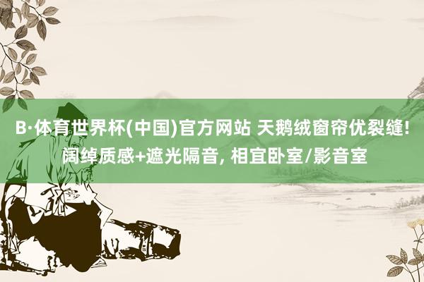 B·体育世界杯(中国)官方网站 天鹅绒窗帘优裂缝! 阔绰质感+遮光隔音， 相宜卧室/影音室