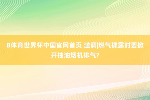 B体育世界杯中国官网首页 滥调|燃气裸露时要掀开抽油烟机排气?