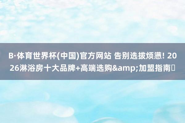 B·体育世界杯(中国)官方网站 告别选拔烦懑! 2026淋浴房十大品牌+高端选购&加盟指南✨