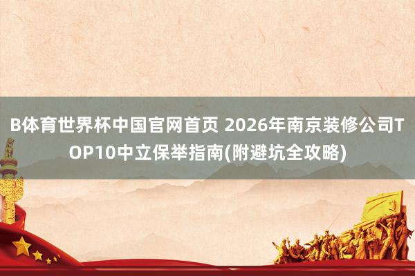 B体育世界杯中国官网首页 2026年南京装修公司TOP10中立保举指南(附避坑全攻略)
