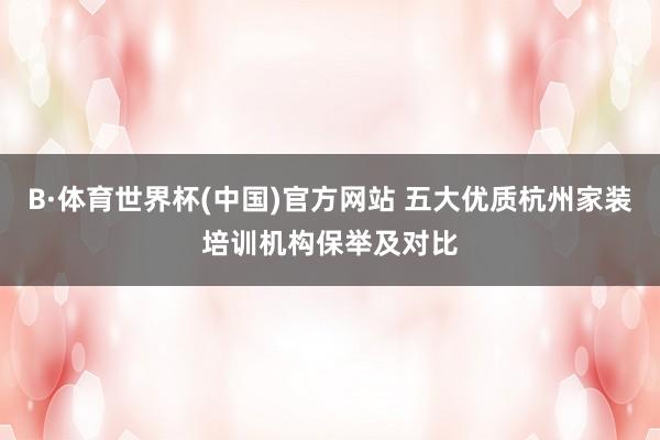 B·体育世界杯(中国)官方网站 五大优质杭州家装培训机构保举及对比
