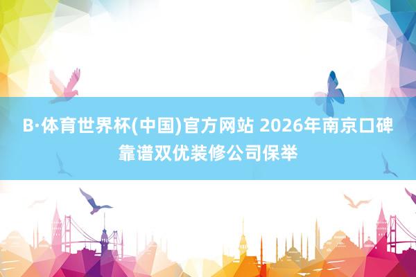 B·体育世界杯(中国)官方网站 2026年南京口碑靠谱双优装修公司保举