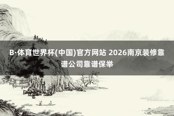 B·体育世界杯(中国)官方网站 2026南京装修靠谱公司靠谱保举