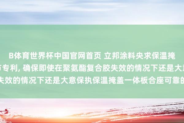 B体育世界杯中国官网首页 立邦涂料央求保温掩盖一体板偏激制备关节专利， 确保即使在聚氨酯复合胶失效的情况下还是大意保执保温掩盖一体板合座可靠的安全性