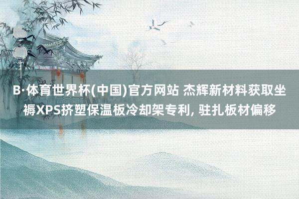 B·体育世界杯(中国)官方网站 杰辉新材料获取坐褥XPS挤塑保温板冷却架专利， 驻扎板材偏移
