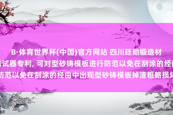 B·体育世界杯(中国)官方网站 四川廷勋锻造材料请求锻造涂料流挂性测试器专利， 可对型砂铸模板进行防范以免在刮涂的经由中出现型砂铸模板掉渣粗略损坏的问题