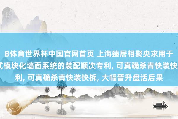 B体育世界杯中国官网首页 上海臻居相聚央求用于租出住房的快装快拆式模块化墙面系统的装配顺次专利， 可真确杀青快装快拆， 大幅晋升盘活后果