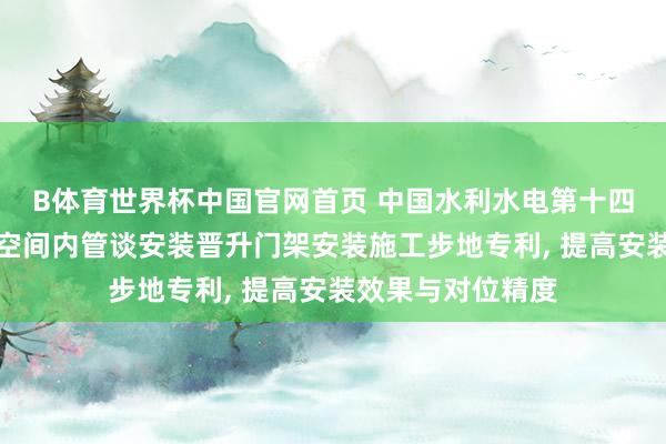 B体育世界杯中国官网首页 中国水利水电第十四工程局肯求有限空间内管谈安装晋升门架安装施工步地专利， 提高安装效果与对位精度