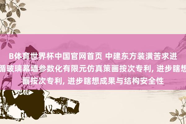 B体育世界杯中国官网首页 中建东方装潢苦求进步瞎想成果的点因循玻璃幕墙参数化有限元仿真策画按次专利， 进步瞎想成果与结构安全性