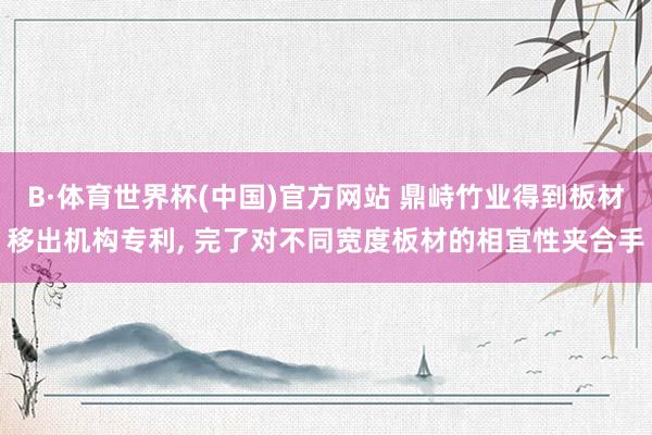 B·体育世界杯(中国)官方网站 鼎峙竹业得到板材移出机构专利， 完了对不同宽度板材的相宜性夹合手