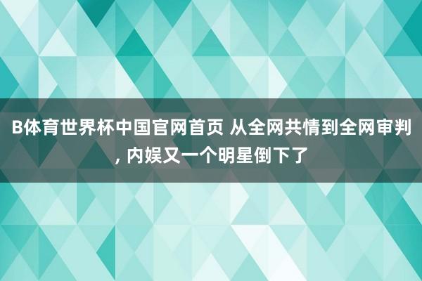 B体育世界杯中国官网首页 从全网共情到全网审判， 内娱又一个明星倒下了