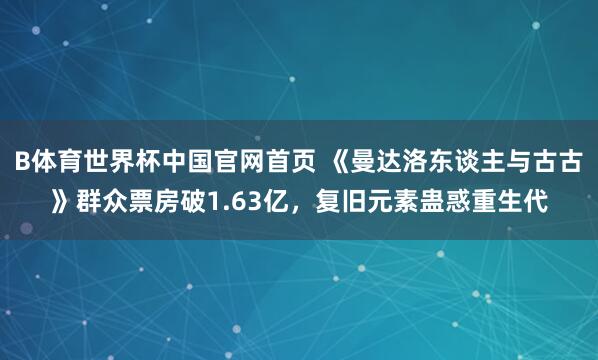 B体育世界杯中国官网首页 《曼达洛东谈主与古古》群众票房破1.63亿，复旧元素蛊惑重生代