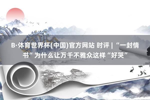 B·体育世界杯(中国)官方网站 时评 | “一封情书”为什么让万千不雅众这样“好哭”