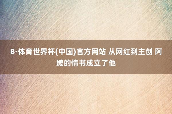 B·体育世界杯(中国)官方网站 从网红到主创 阿嬷的情书成立了他