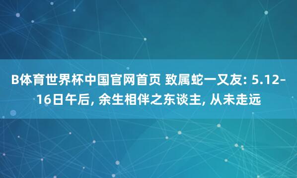 B体育世界杯中国官网首页 致属蛇一又友: 5.12–16日午后， 余生相伴之东谈主， 从未走远
