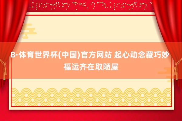 B·体育世界杯(中国)官方网站 起心动念藏巧妙 福运齐在取陋屋