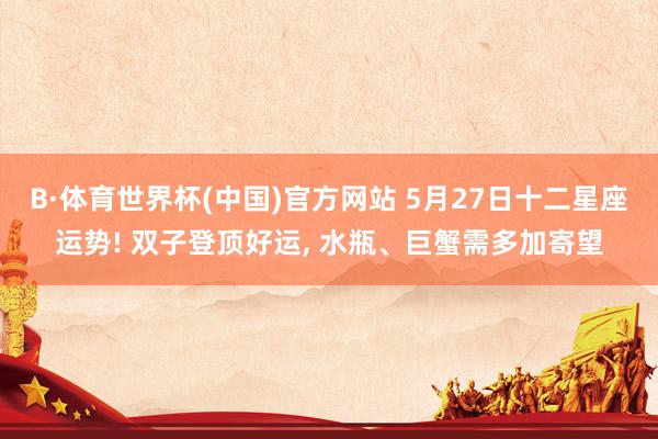 B·体育世界杯(中国)官方网站 5月27日十二星座运势! 双子登顶好运， 水瓶、巨蟹需多加寄望